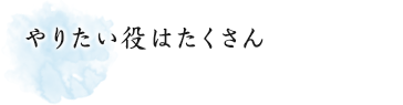 やりたい役はたくさん