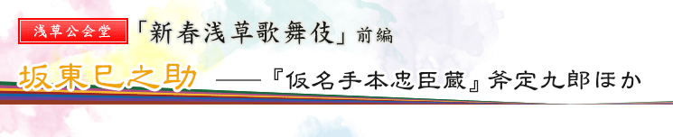 浅草公会堂　「新春浅草歌舞伎」前編　坂東巳之助――『仮名手本忠臣蔵』斧定九郎ほか