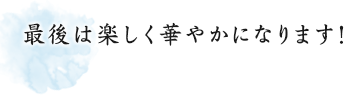 最後は楽しく華やかになります！