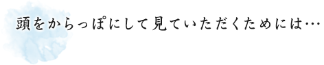 頭をからっぽにして見ていただくためには…