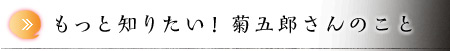 もっと知りたい！ 菊五郎さんのこと