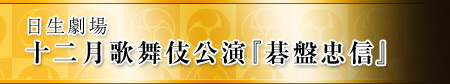 日生劇場 十二月歌舞伎公演『碁盤忠信』