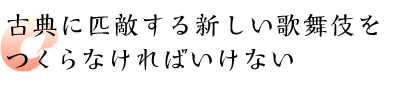 古典に匹敵する新しい歌舞伎をつくらなければいけない