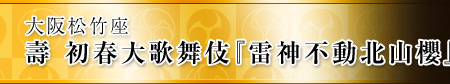 大阪松竹座　壽 初春大歌舞伎『雷神不動北山櫻』