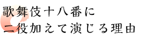 歌舞伎十八番に二役加えて演じる理由