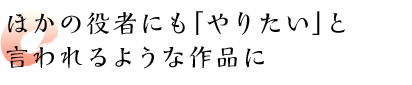 ほかの役者にも「やりたい」と言われるような作品に