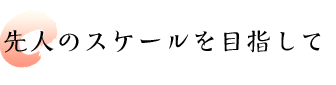 先人のスケールを目指して