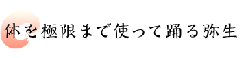 体を極限まで使って踊る弥生