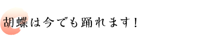 胡蝶は今でも踊れます！