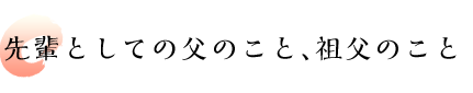 先輩としての父のこと、祖父のこと