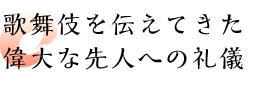 歌舞伎を伝えてきた偉大な先人への礼儀