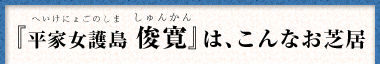 『平家女護島 俊寛（へいけにょごのしま しゅんかん）』は、こんなお芝居