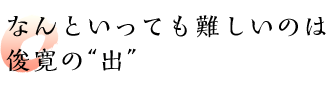 なんといっても難しいのは俊寛の“出”