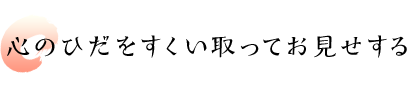 心のひだをすくい取ってお見せする