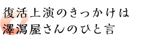 復活上演のきっかけは澤瀉屋さんのひと言