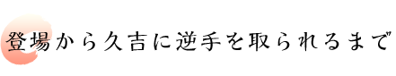 登場から久吉に逆手を取られるまで