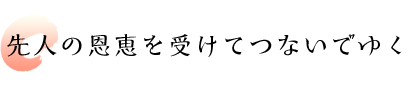 先人の恩恵を受けてつないでゆく