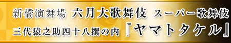 新橋演舞場　六月大歌舞伎　スーパー歌舞伎 三代猿之助四十八撰の内『ヤマトタケル』