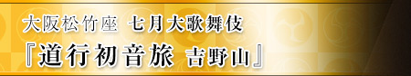 大阪松竹座　七月大歌舞伎『道行初音旅 吉野山』