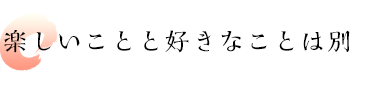 楽しいことと好きなことは別