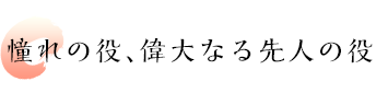 憧れの役、偉大なる先人の役