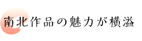 南北作品の魅力が横溢