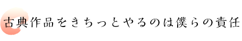 古典作品をきちっとやるのは僕らの責任