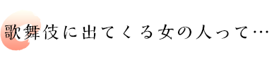 歌舞伎に出てくる女の人って…