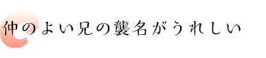 仲のよい兄の襲名がうれしい