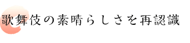 歌舞伎の素晴らしさを再認識