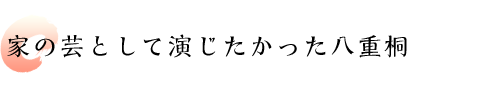 家の芸として演じたかった八重桐