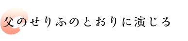 父のせりふのとおりに演じる