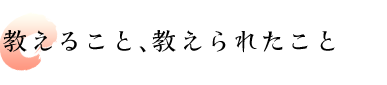 教えること、教えられたこと