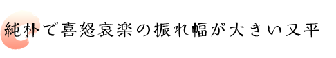 純朴で喜怒哀楽の振れ幅が大きい又平