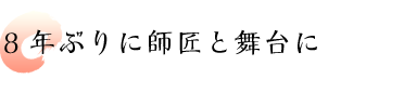 8年ぶりに師匠と舞台に