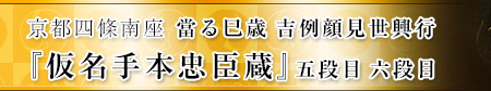 京都四條南座『當る巳歳 吉例顔見世興行』五段目 六段目  
