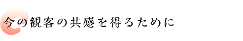 今の観客の共感を得るために