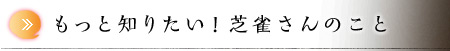 もっと知りたい！芝雀さんのこと