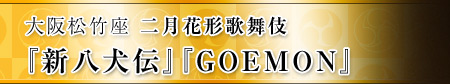 大阪松竹座　二月花形歌舞伎『新八犬伝』『GOEMON』