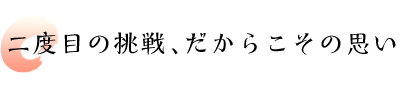 二度目の挑戦、だからこその思い