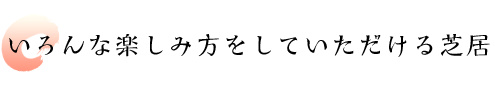 いろんな楽しみ方をしていただける芝居