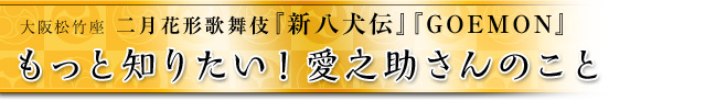 もっと知りたい！片岡愛之助さんのこと