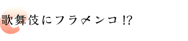 歌舞伎にフラメンコ!?