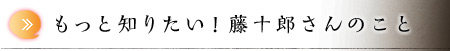 もっと知りたい！藤十郎さんのこと