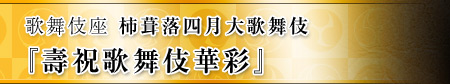 歌舞伎座　柿葺落四月大歌舞伎『壽祝歌舞伎華彩』