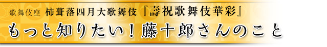 もっと知りたい！藤十郎さんのこと