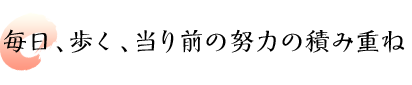 毎日、歩く、当り前の努力の積み重ね