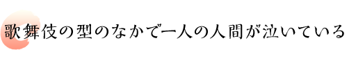 歌舞伎の型のなかで一人の人間が泣いている