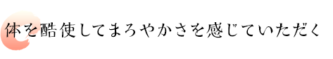 体を酷使してまろやかさを感じていただく