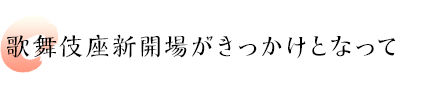 歌舞伎座新開場がきっかけとなって